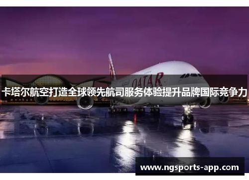 卡塔尔航空打造全球领先航司服务体验提升品牌国际竞争力