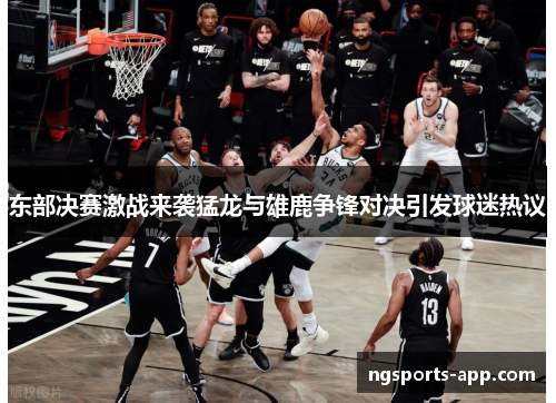 东部决赛激战来袭猛龙与雄鹿争锋对决引发球迷热议