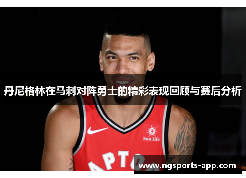 丹尼格林在马刺对阵勇士的精彩表现回顾与赛后分析