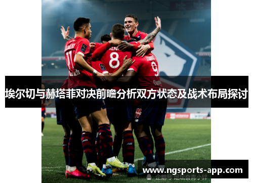 埃尔切与赫塔菲对决前瞻分析双方状态及战术布局探讨