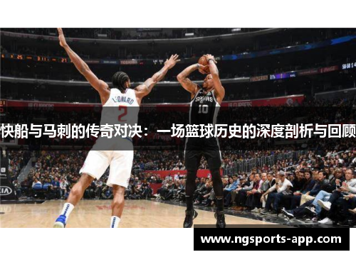 快船与马刺的传奇对决：一场篮球历史的深度剖析与回顾