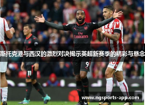 斯托克港与西汉的激烈对决揭示英超新赛季的精彩与悬念